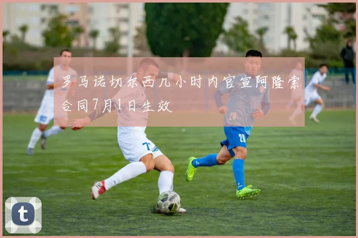罗马诺切尔西几小时内官宣阿隆索合同7月1日生效