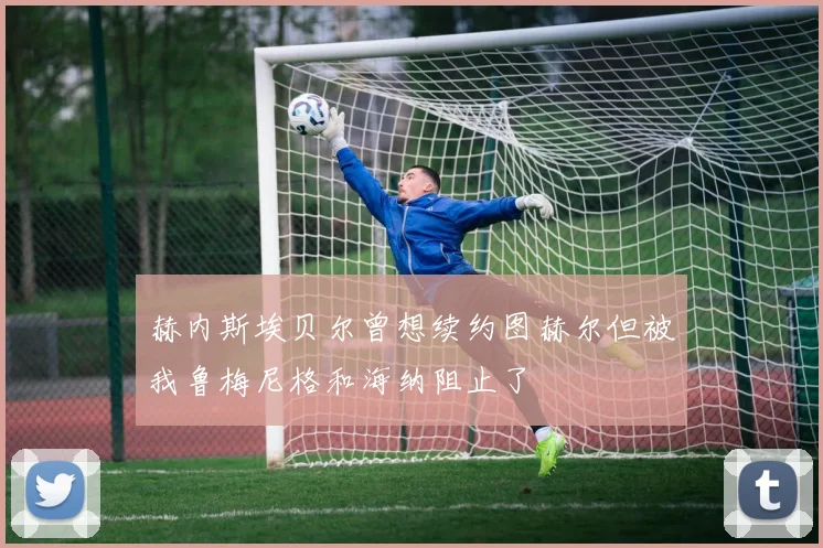 赫内斯埃贝尔曾想续约图赫尔但被我鲁梅尼格和海纳阻止了