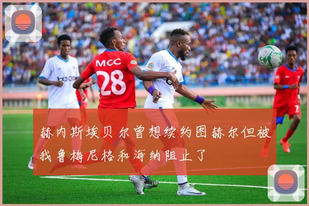 赫内斯埃贝尔曾想续约图赫尔但被我鲁梅尼格和海纳阻止了